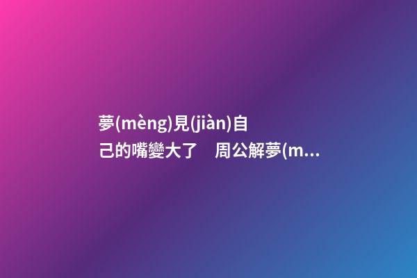 夢(mèng)見(jiàn)自己的嘴變大了　周公解夢(mèng)之夢(mèng)到自己的嘴變大了